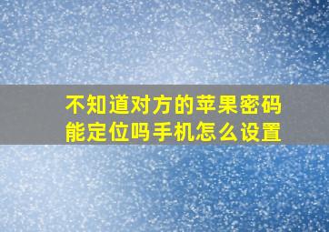 不知道对方的苹果密码能定位吗手机怎么设置