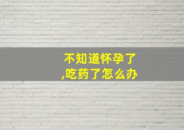 不知道怀孕了,吃药了怎么办