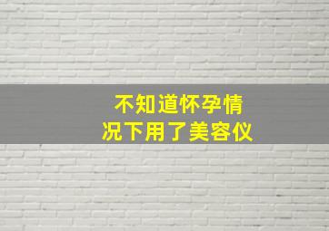 不知道怀孕情况下用了美容仪