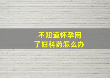 不知道怀孕用了妇科药怎么办