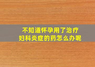 不知道怀孕用了治疗妇科炎症的药怎么办呢