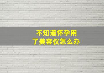 不知道怀孕用了美容仪怎么办