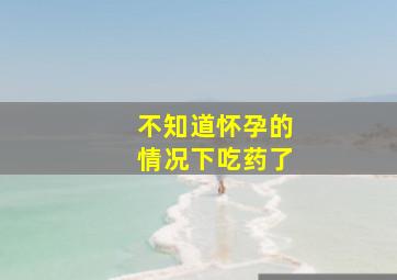 不知道怀孕的情况下吃药了