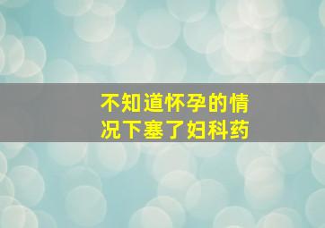 不知道怀孕的情况下塞了妇科药