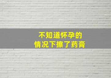 不知道怀孕的情况下擦了药膏