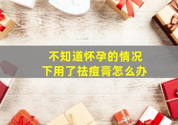 不知道怀孕的情况下用了祛痘膏怎么办