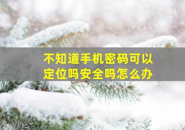 不知道手机密码可以定位吗安全吗怎么办