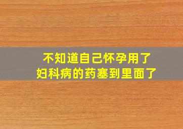 不知道自己怀孕用了妇科病的药塞到里面了