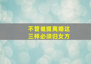 不管谁提离婚这三样必须归女方