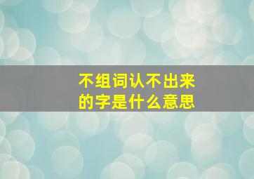 不组词认不出来的字是什么意思