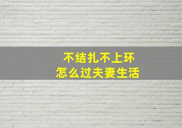 不结扎不上环怎么过夫妻生活