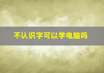 不认识字可以学电脑吗