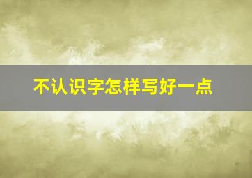 不认识字怎样写好一点