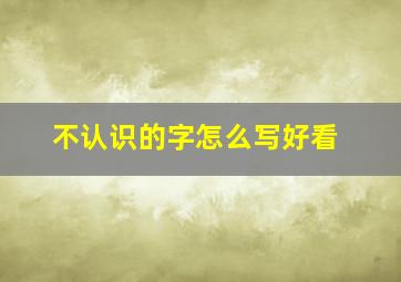 不认识的字怎么写好看