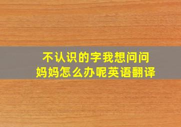 不认识的字我想问问妈妈怎么办呢英语翻译