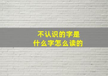 不认识的字是什么字怎么读的