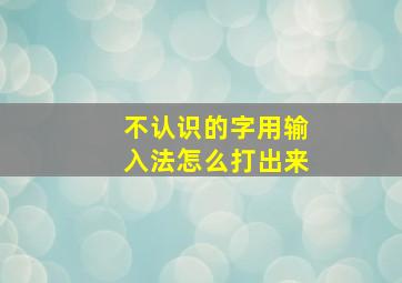 不认识的字用输入法怎么打出来