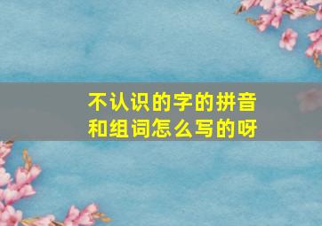 不认识的字的拼音和组词怎么写的呀