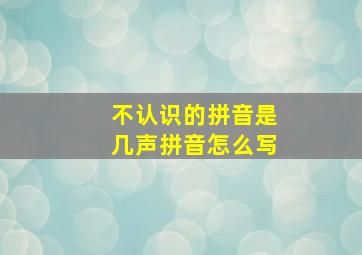 不认识的拼音是几声拼音怎么写