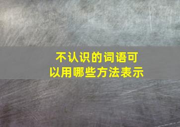 不认识的词语可以用哪些方法表示