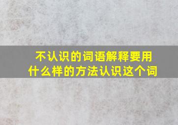 不认识的词语解释要用什么样的方法认识这个词