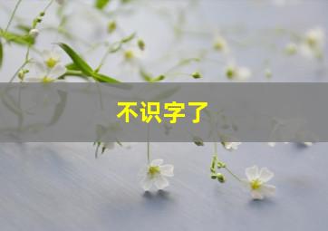 不识字了