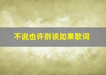 不说也许别谈如果歌词