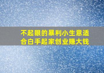 不起眼的暴利小生意适合白手起家创业赚大钱