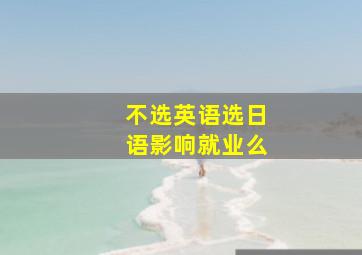 不选英语选日语影响就业么