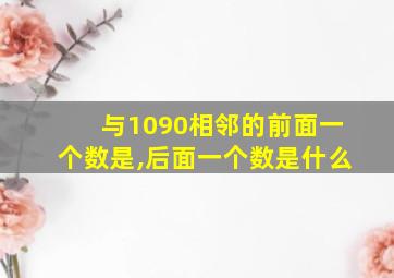 与1090相邻的前面一个数是,后面一个数是什么