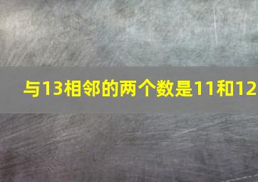 与13相邻的两个数是11和12