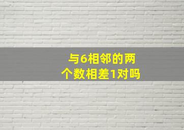 与6相邻的两个数相差1对吗