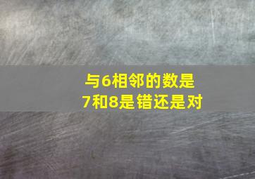 与6相邻的数是7和8是错还是对