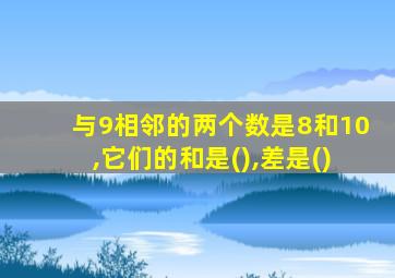 与9相邻的两个数是8和10,它们的和是(),差是()