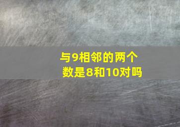 与9相邻的两个数是8和10对吗