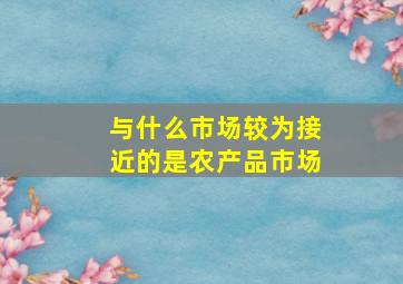 与什么市场较为接近的是农产品市场