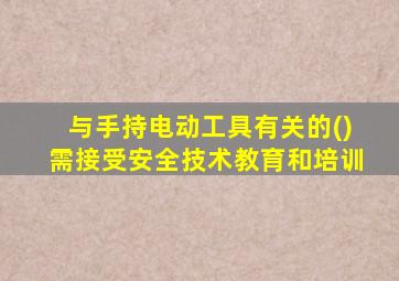 与手持电动工具有关的()需接受安全技术教育和培训