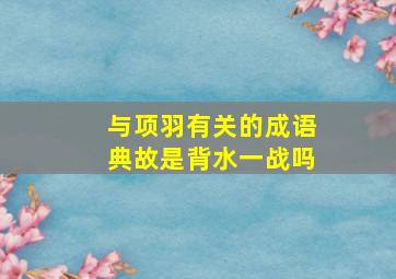 与项羽有关的成语典故是背水一战吗