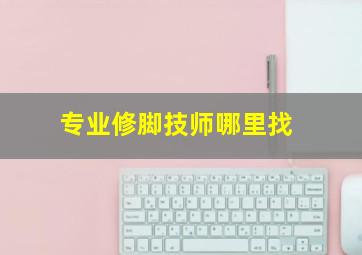 专业修脚技师哪里找