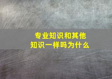 专业知识和其他知识一样吗为什么