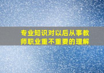 专业知识对以后从事教师职业重不重要的理解