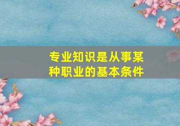 专业知识是从事某种职业的基本条件