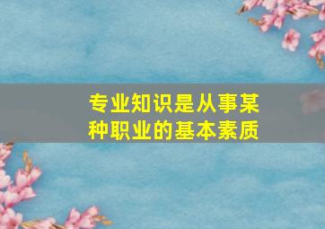 专业知识是从事某种职业的基本素质