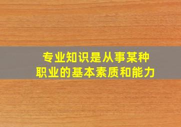 专业知识是从事某种职业的基本素质和能力