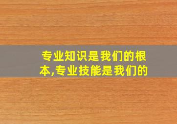 专业知识是我们的根本,专业技能是我们的