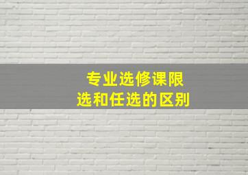 专业选修课限选和任选的区别