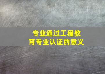 专业通过工程教育专业认证的意义