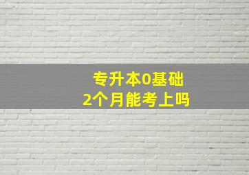 专升本0基础2个月能考上吗