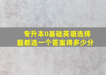 专升本0基础英语选择题都选一个答案得多少分