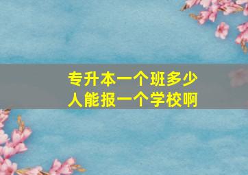 专升本一个班多少人能报一个学校啊